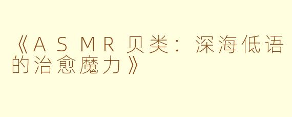 《ASMR贝类：深海低语的治愈魔力》
