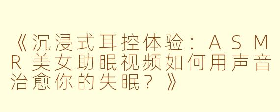 《沉浸式耳控体验:ASMR美女助眠视频如何用声音治愈你的失眠?》
