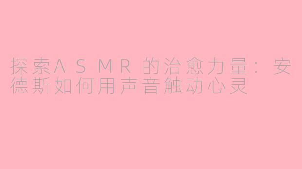 探索ASMR的治愈力量：安德斯如何用声音触动心灵