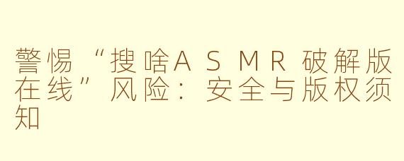 警惕“搜啥ASMR破解版在线”风险：安全与版权须知