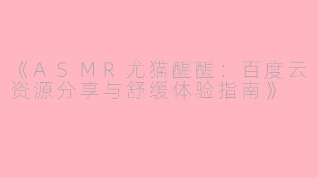 《ASMR尤猫醒醒：百度云资源分享与舒缓体验指南》