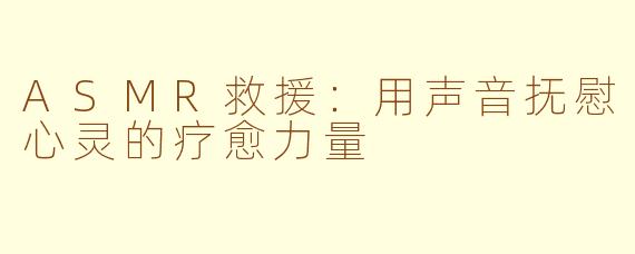 ASMR救援：用声音抚慰心灵的疗愈力量