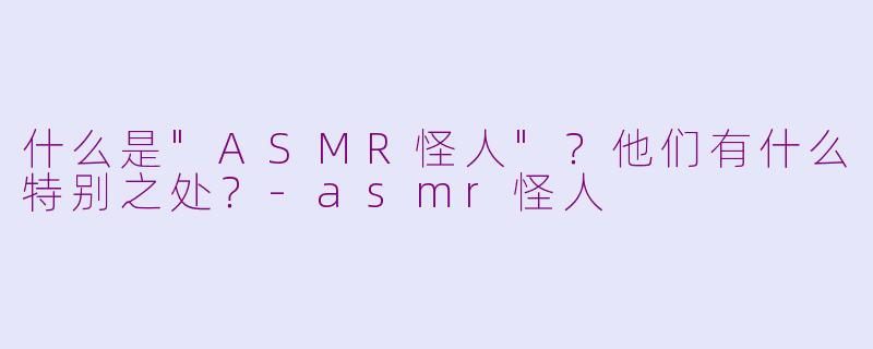 什么是"ASMR怪人"?他们有什么特别之处?