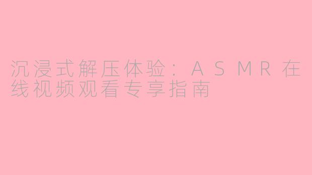 沉浸式解压体验:ASMR在线视频观看专享指南