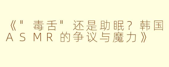 《"毒舌"还是助眠?韩国ASMR的争议与魔力》