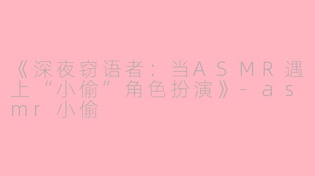《深夜窃语者：当ASMR遇上“小偷”角色扮演》-asmr小偷