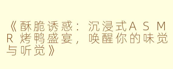 《酥脆诱惑:沉浸式ASMR烤鸭盛宴,唤醒你的味觉与听觉》