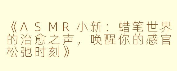 《ASMR小新：蜡笔世界的治愈之声，唤醒你的感官松弛时刻》