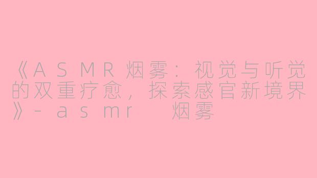《ASMR烟雾：视觉与听觉的双重疗愈，探索感官新境界》-asmr 烟雾