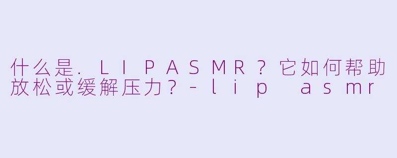 什么是.LIPASMR?它如何帮助放松或缓解压力?