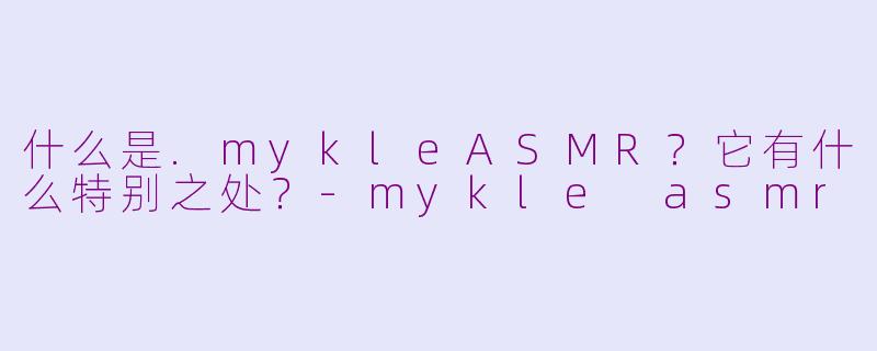 什么是.mykleASMR?它有什么特别之处?