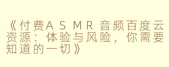《付费ASMR音频百度云资源：体验与风险，你需要知道的一切》