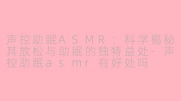 声控助眠ASMR:科学揭秘其放松与助眠的独特益处