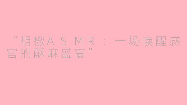 “胡椒ASMR：一场唤醒感官的酥麻盛宴”