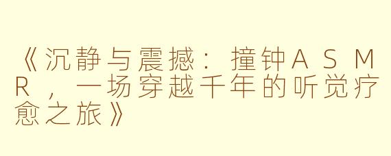 《沉静与震撼：撞钟ASMR，一场穿越千年的听觉疗愈之旅》