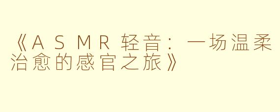 《ASMR轻音：一场温柔治愈的感官之旅》