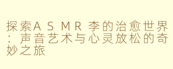 探索ASMR李的治愈世界：声音艺术与心灵放松的奇妙之旅