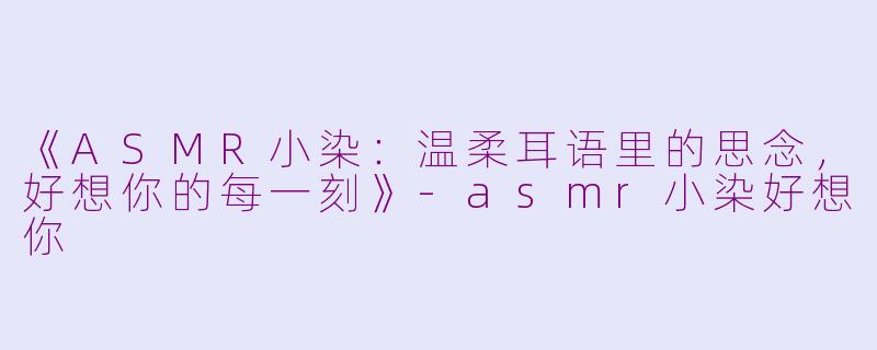 《ASMR小染:温柔耳语里的思念,好想你的每一刻》