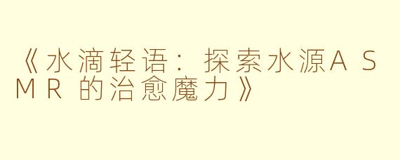 《水滴轻语：探索水源ASMR的治愈魔力》