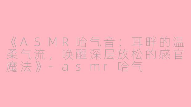 《ASMR哈气音：耳畔的温柔气流，唤醒深层放松的感官魔法》-asmr哈气