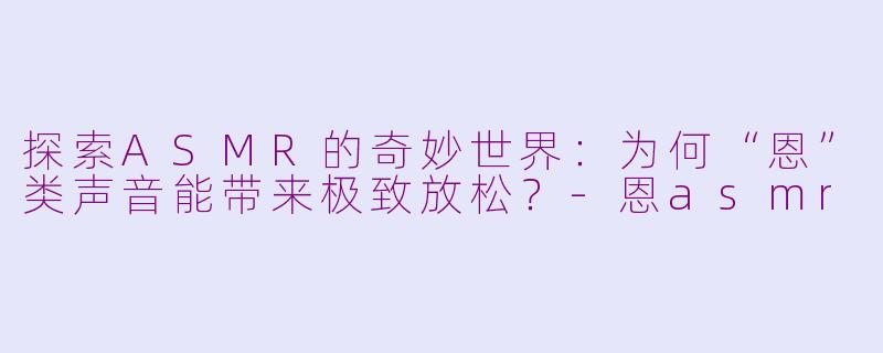 探索ASMR的奇妙世界：为何“恩”类声音能带来极致放松？-恩asmr