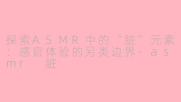 探索ASMR中的“脏”元素：感官体验的另类边界-asmr 脏