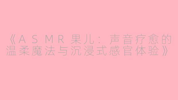 《ASMR果儿：声音疗愈的温柔魔法与沉浸式感官体验》