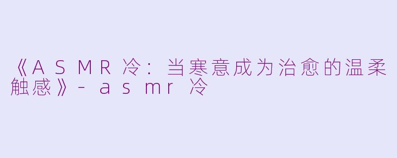《ASMR冷：当寒意成为治愈的温柔触感》-asmr冷