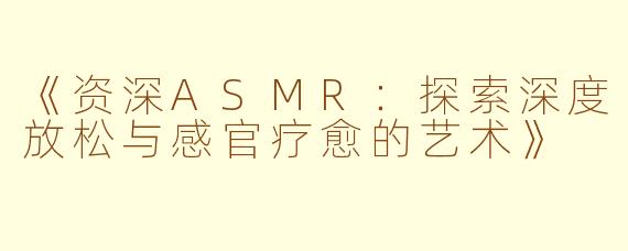 《资深ASMR：探索深度放松与感官疗愈的艺术》