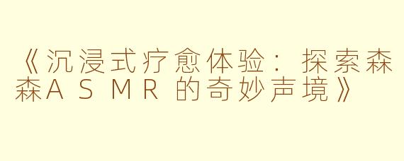 《沉浸式疗愈体验：探索森森ASMR的奇妙声境》