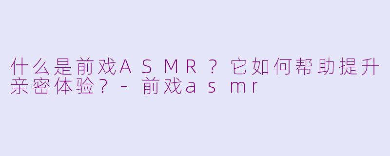 什么是前戏ASMR?它如何帮助提升亲密体验?