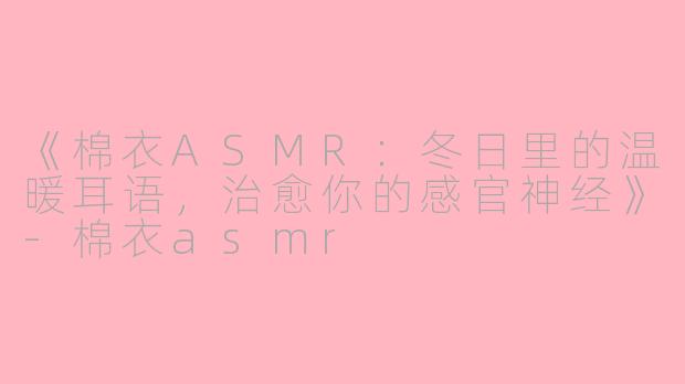 《棉衣ASMR:冬日里的温暖耳语,治愈你的感官神经》