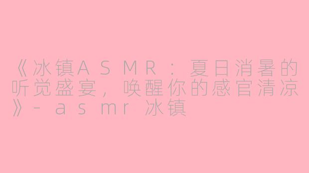 《冰镇ASMR：夏日消暑的听觉盛宴，唤醒你的感官清凉》-asmr冰镇