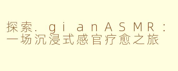 探索.gianASMR：一场沉浸式感官疗愈之旅