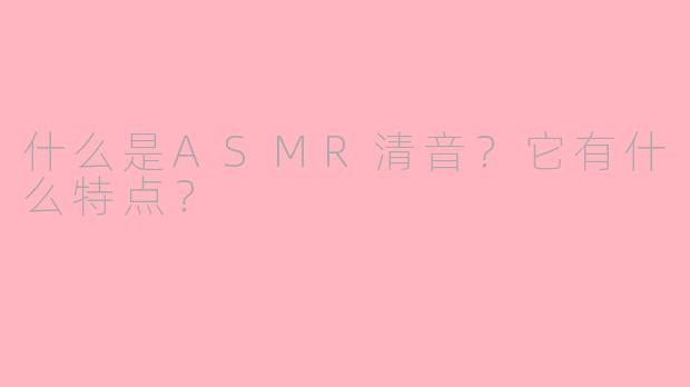 什么是ASMR清音?它有什么特点?