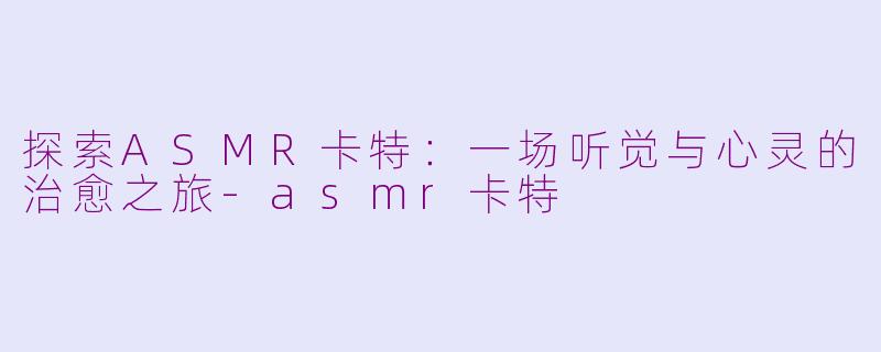 探索ASMR卡特:一场听觉与心灵的治愈之旅