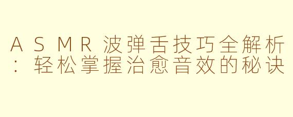 ASMR波弹舌技巧全解析:轻松掌握治愈音效的秘诀