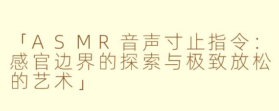 「ASMR音声寸止指令：感官边界的探索与极致放松的艺术」