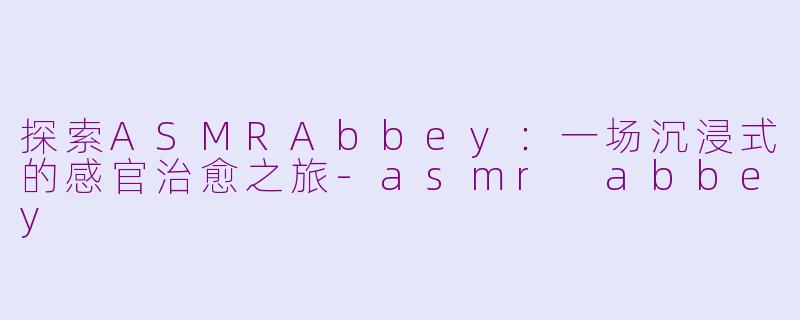 探索ASMRAbbey:一场沉浸式的感官治愈之旅