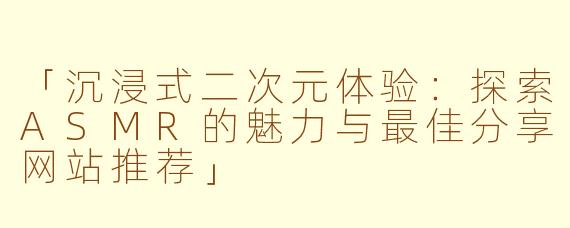 「沉浸式二次元体验：探索ASMR的魅力与最佳分享网站推荐」