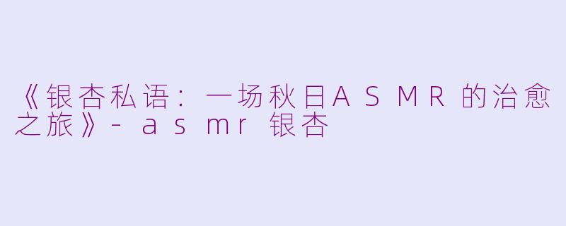 《银杏私语：一场秋日ASMR的治愈之旅》