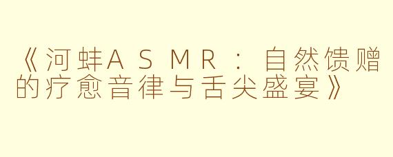 《河蚌ASMR:自然馈赠的疗愈音律与舌尖盛宴》