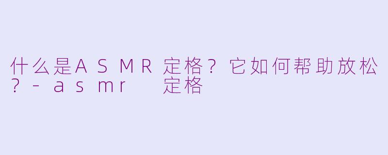 什么是ASMR定格?它如何帮助放松?