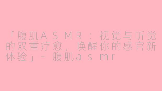 「腹肌ASMR：视觉与听觉的双重疗愈，唤醒你的感官新体验」-腹肌asmr