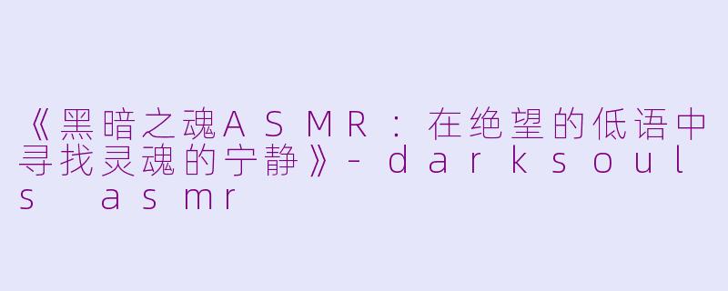 《黑暗之魂ASMR：在绝望的低语中寻找灵魂的宁静》-darksouls asmr