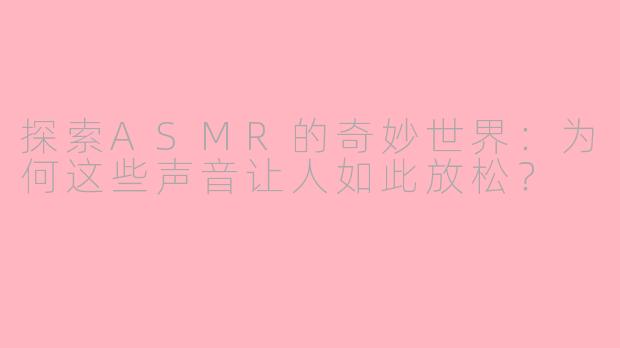探索ASMR的奇妙世界：为何这些声音让人如此放松？