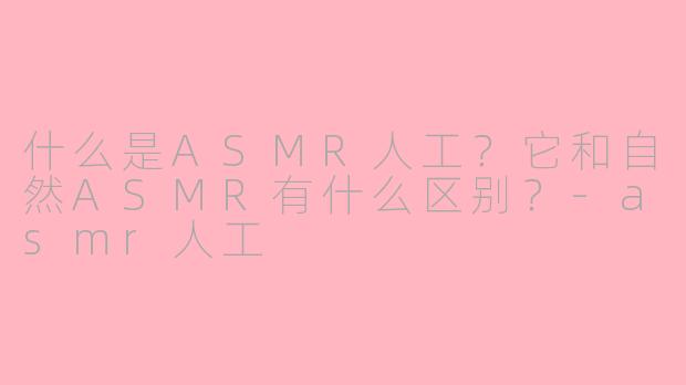 什么是ASMR人工?它和自然ASMR有什么区别?
