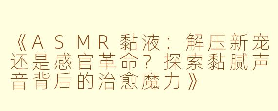《ASMR黏液：解压新宠还是感官革命？探索黏腻声音背后的治愈魔力》
