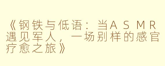 《钢铁与低语：当ASMR遇见军人，一场别样的感官疗愈之旅》