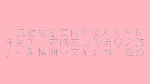 「沉浸式剧情向中文ASMR在线听：声临其境的治愈之旅」-剧情向中文asmr在线听